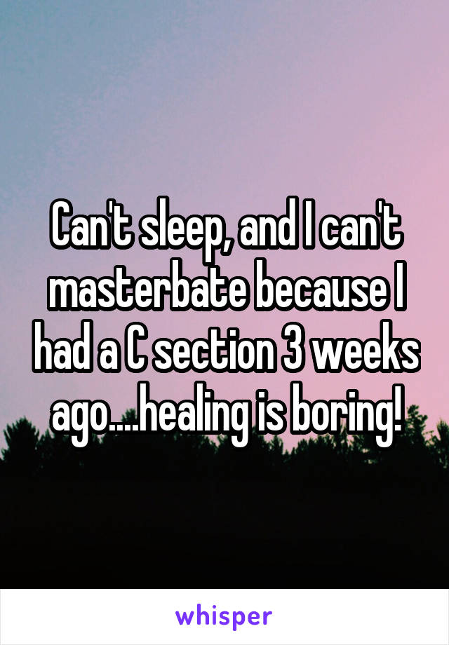 Can't sleep, and I can't masterbate because I had a C section 3 weeks ago....healing is boring!