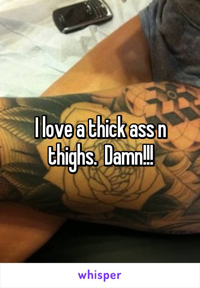 I love a thick ass n thighs.  Damn!!!