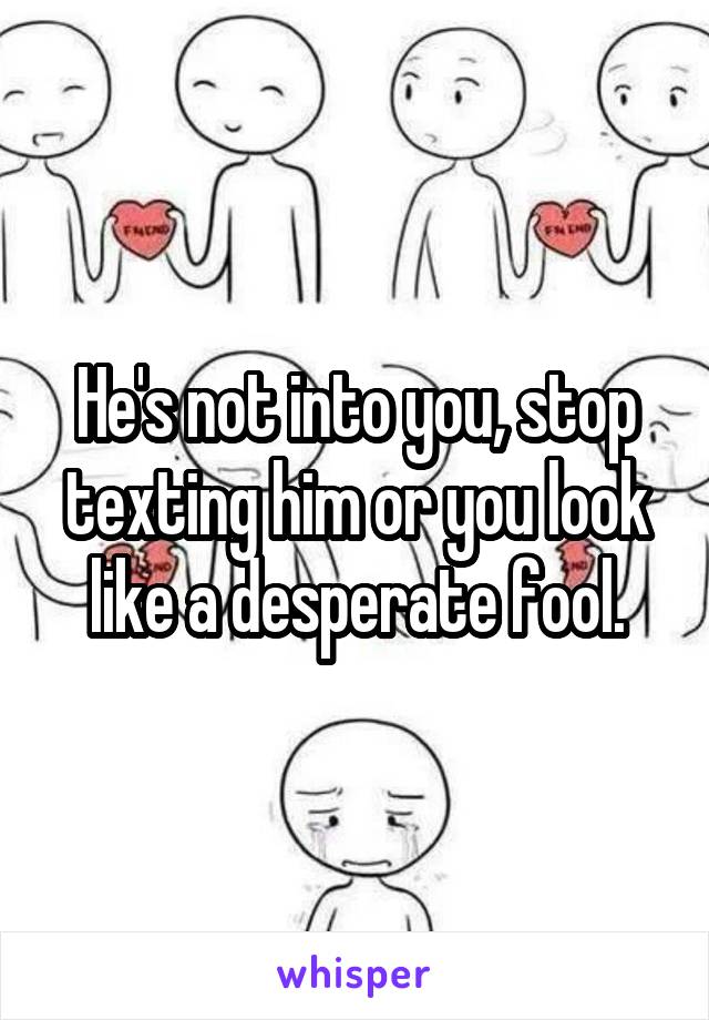 He's not into you, stop texting him or you look like a desperate fool.