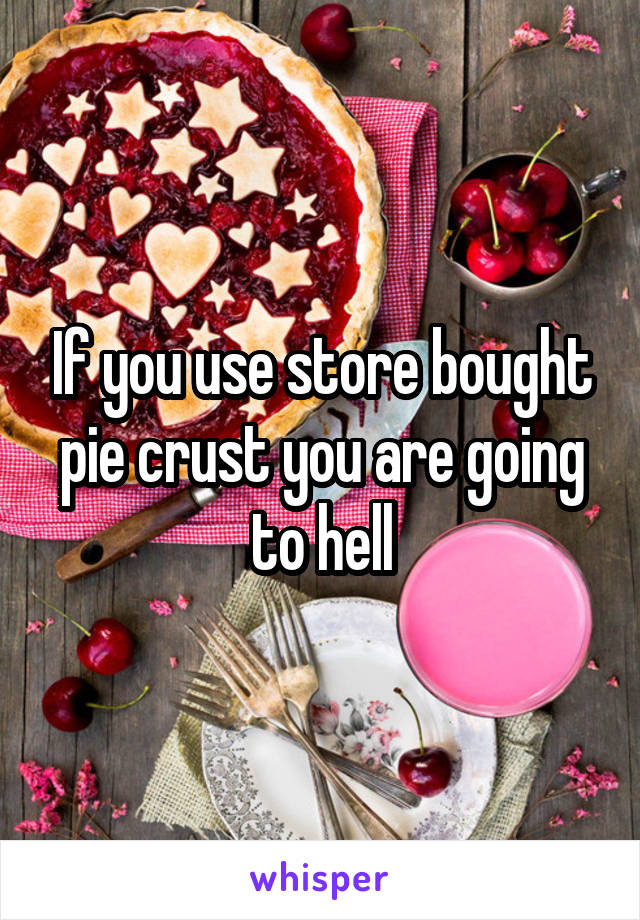 If you use store bought pie crust you are going to hell