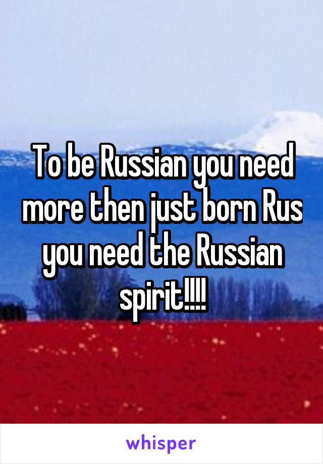 To be Russian you need more then just born Rus you need the Russian spirit!!!!
