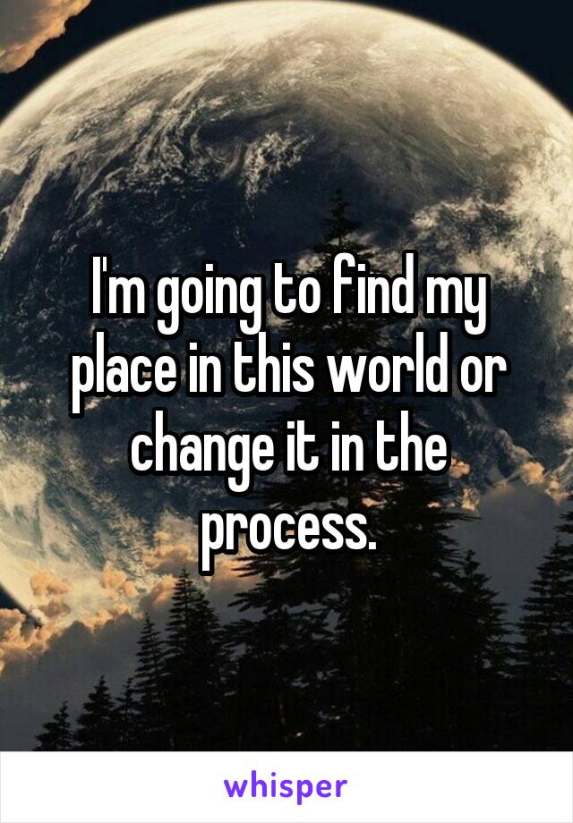 I'm going to find my place in this world or change it in the process.