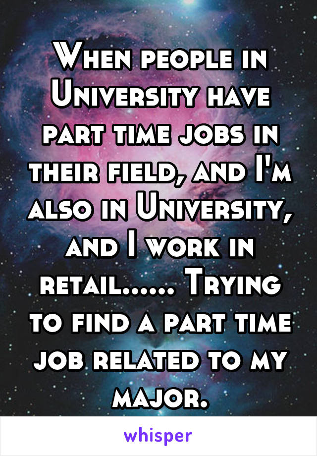 When people in University have part time jobs in their field, and I'm also in University, and I work in retail...... Trying to find a part time job related to my major.