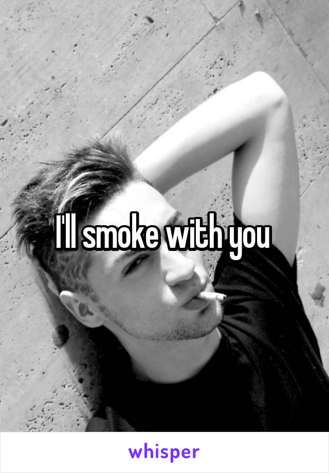 I'll smoke with you 