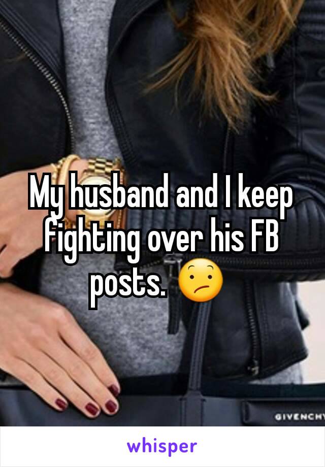 My husband and I keep fighting over his FB posts. 😕 