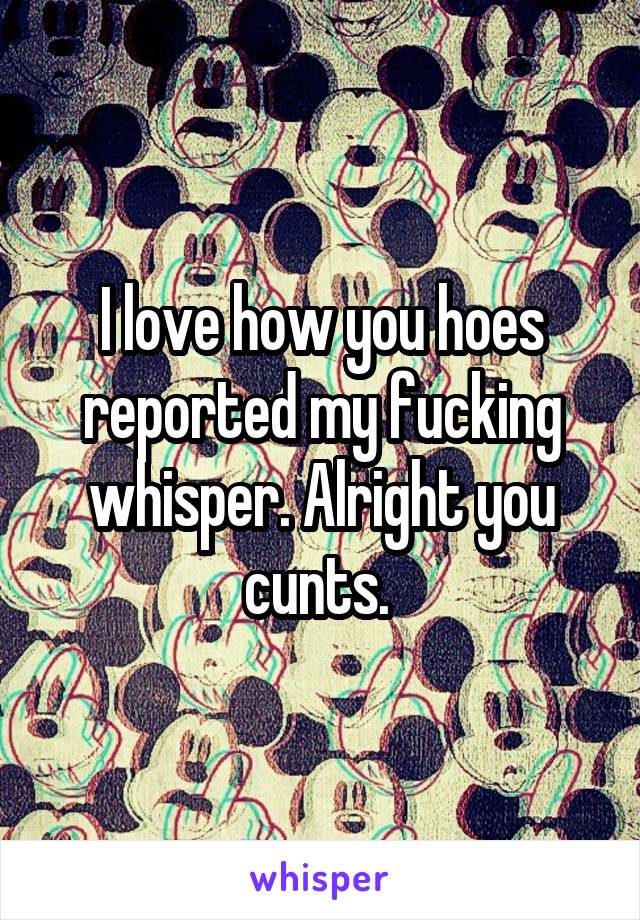 I love how you hoes reported my fucking whisper. Alright you cunts. 