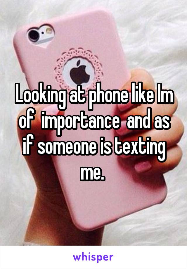 Looking at phone like Im of  importance  and as if someone is texting me. 