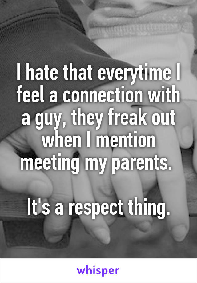 I hate that everytime I feel a connection with a guy, they freak out when I mention meeting my parents. 

It's a respect thing.