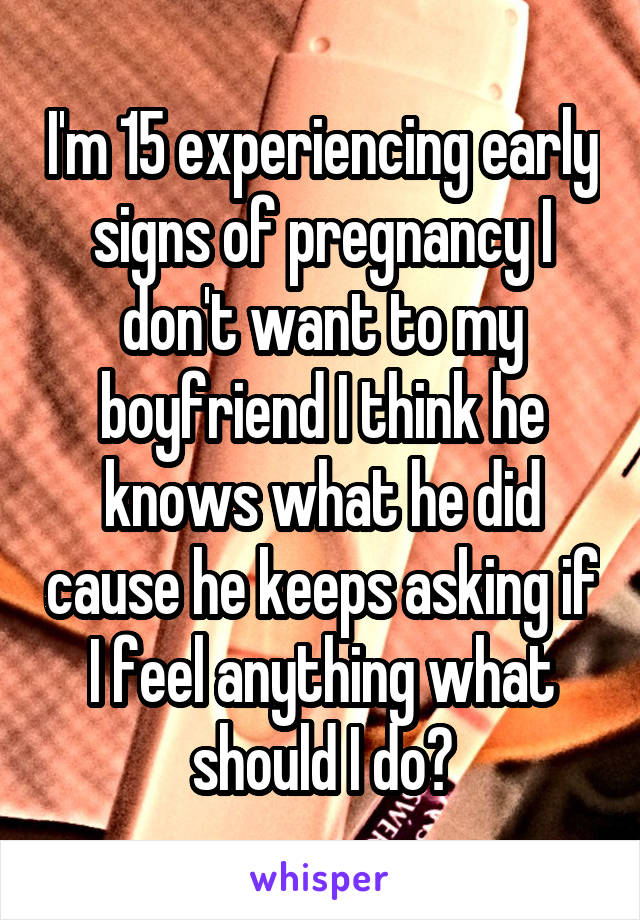 I'm 15 experiencing early signs of pregnancy I don't want to my boyfriend I think he knows what he did cause he keeps asking if I feel anything what should I do?