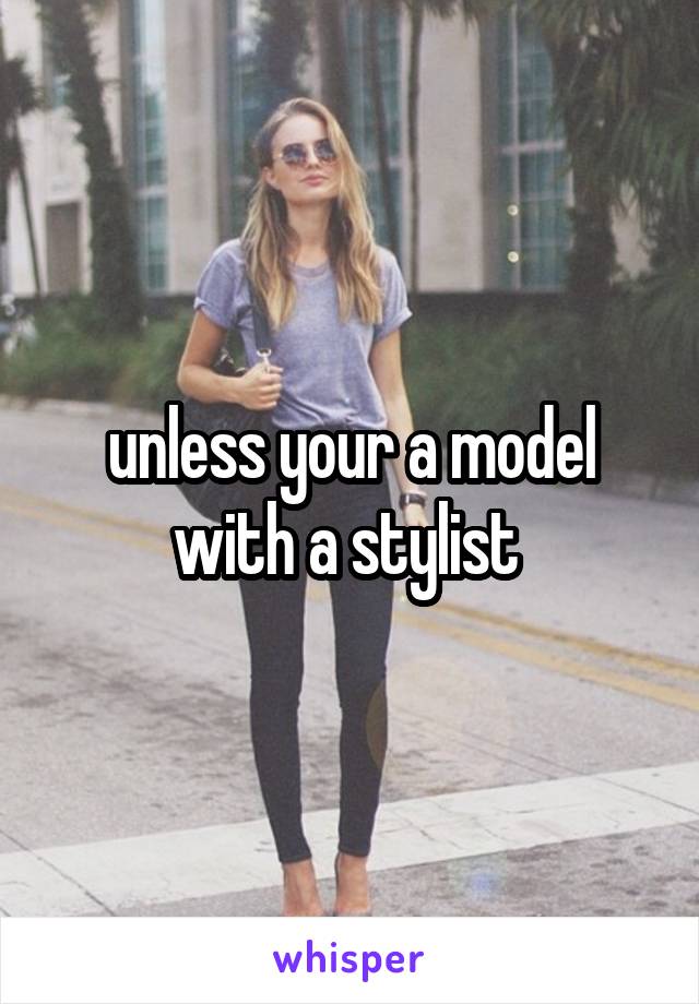 unless your a model with a stylist 