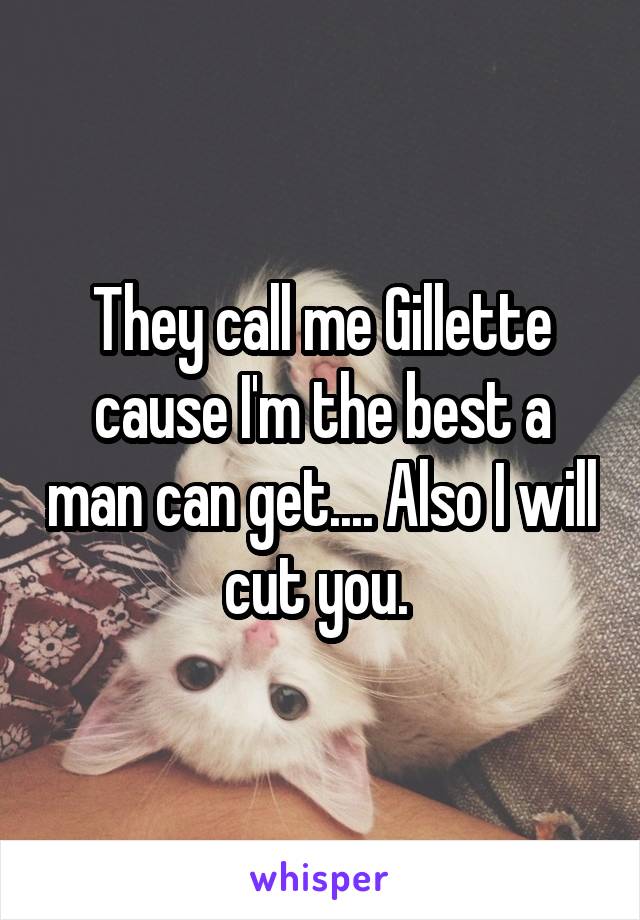 They call me Gillette cause I'm the best a man can get.... Also I will cut you. 