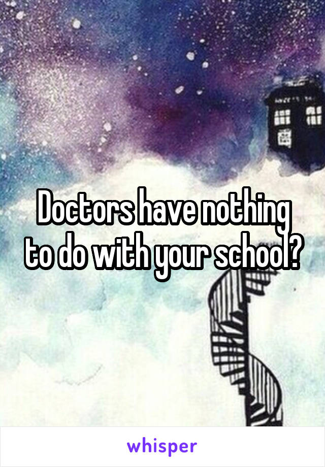 Doctors have nothing to do with your school?