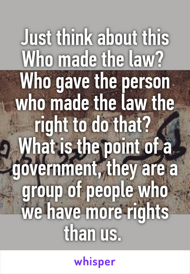 Just think about this
Who made the law? 
Who gave the person who made the law the right to do that? 
What is the point of a government, they are a group of people who we have more rights than us. 
