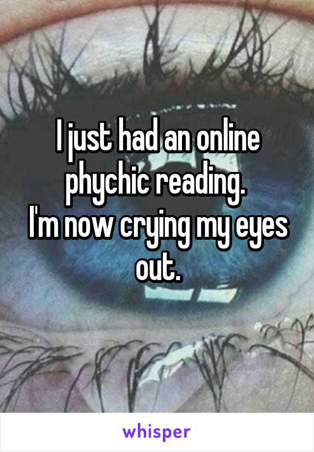 I just had an online phychic reading. 
I'm now crying my eyes out.
