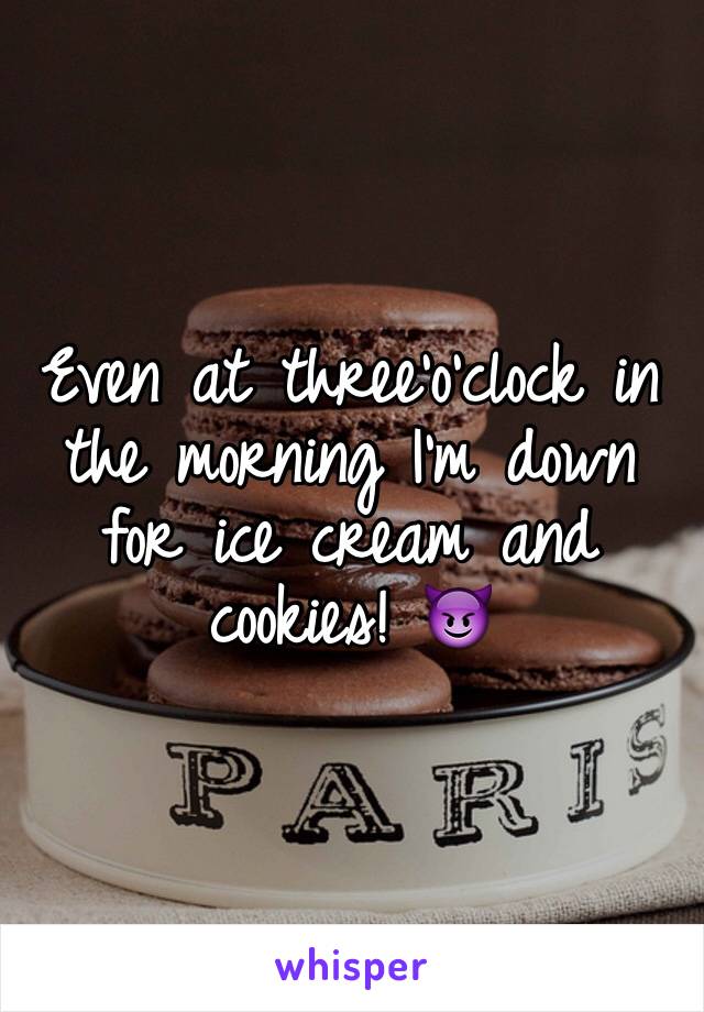 Even at three'o'clock in the morning I'm down for ice cream and cookies! 😈