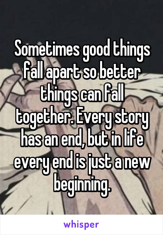 Sometimes good things fall apart so better things can fall together. Every story has an end, but in life every end is just a new beginning.