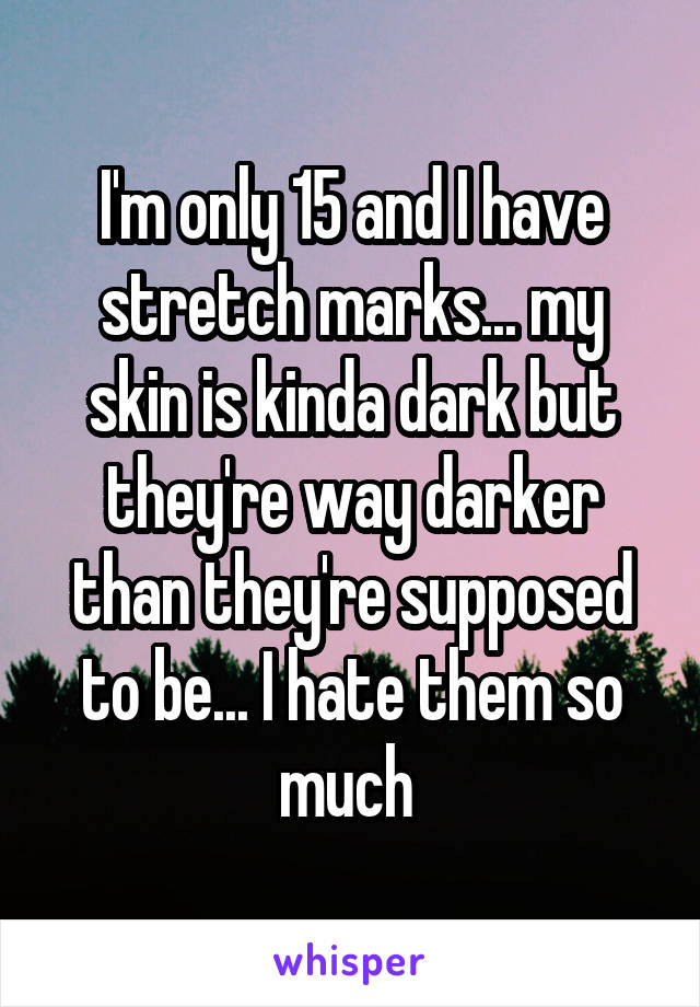 I'm only 15 and I have stretch marks... my skin is kinda dark but they're way darker than they're supposed to be... I hate them so much 