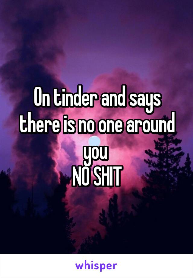 On tinder and says there is no one around you 
NO SHIT