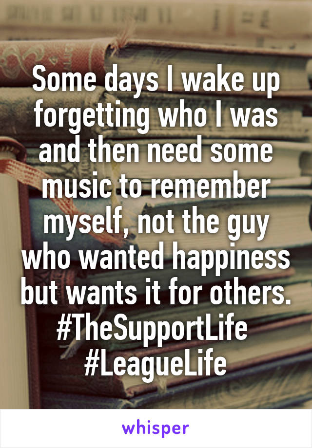 Some days I wake up forgetting who I was and then need some music to remember myself, not the guy who wanted happiness but wants it for others. #TheSupportLife 
#LeagueLife