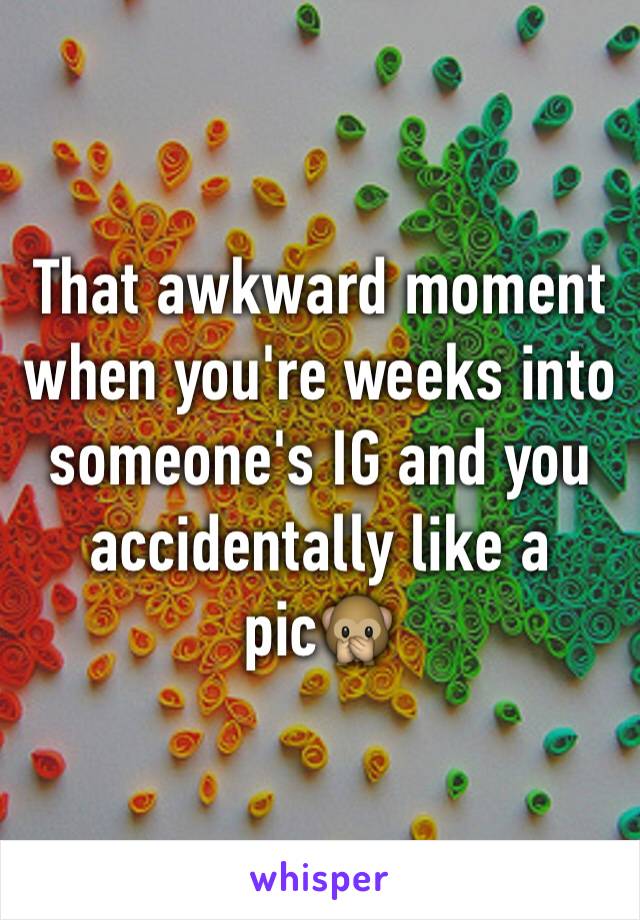 That awkward moment when you're weeks into someone's IG and you accidentally like a pic🙊