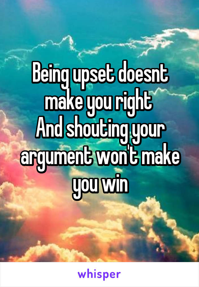 Being upset doesnt make you right 
And shouting your argument won't make you win
