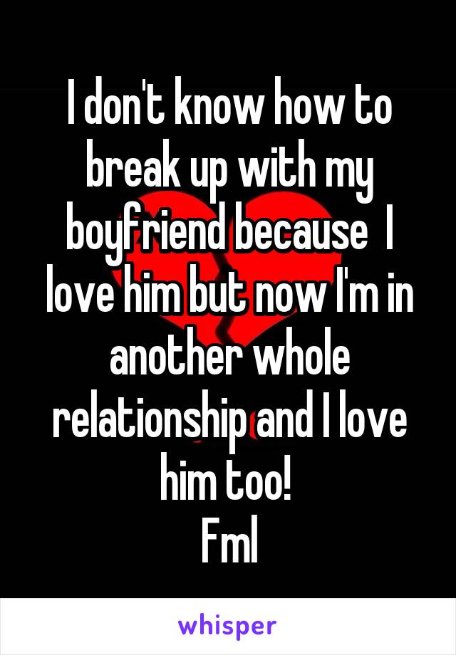 I don't know how to break up with my boyfriend because  I love him but now I'm in another whole relationship and I love him too! 
Fml
