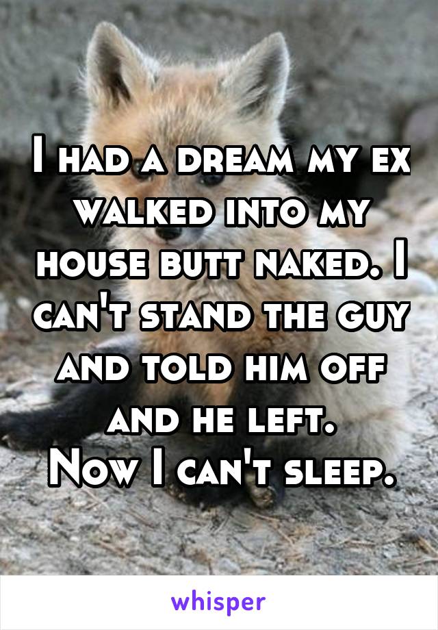 I had a dream my ex walked into my house butt naked. I can't stand the guy and told him off and he left.
Now I can't sleep.