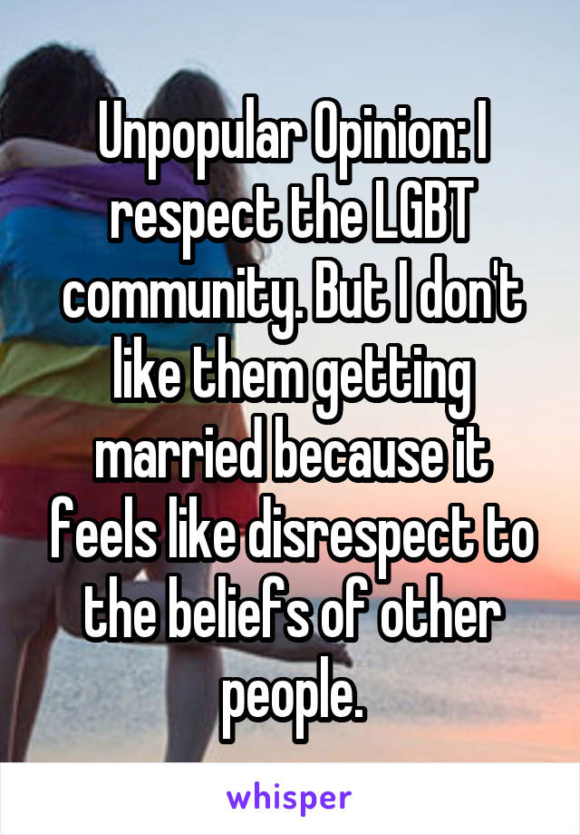 Unpopular Opinion: I respect the LGBT community. But I don't like them getting married because it feels like disrespect to the beliefs of other people.