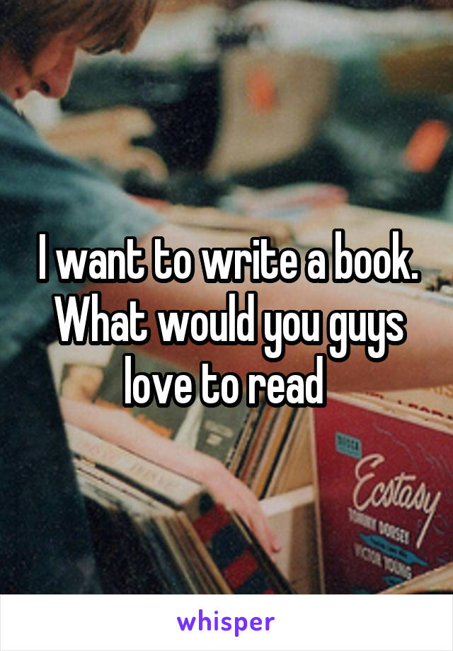 I want to write a book. What would you guys love to read 