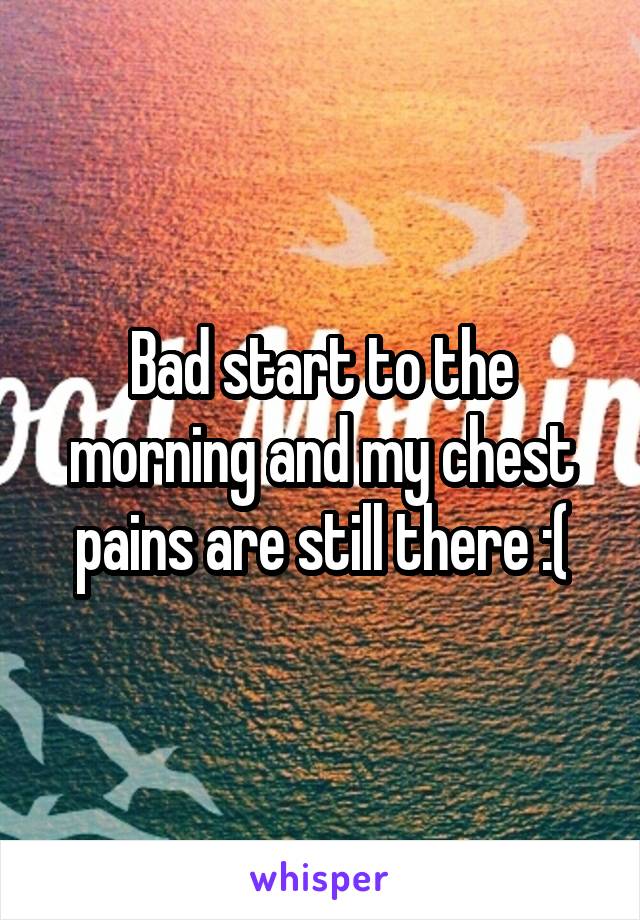 Bad start to the morning and my chest pains are still there :(