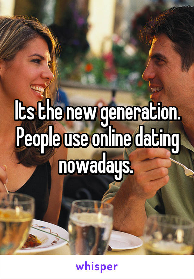 Its the new generation. People use online dating nowadays. 