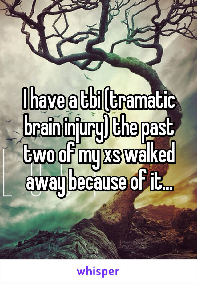 I have a tbi (tramatic brain injury) the past two of my xs walked away because of it...