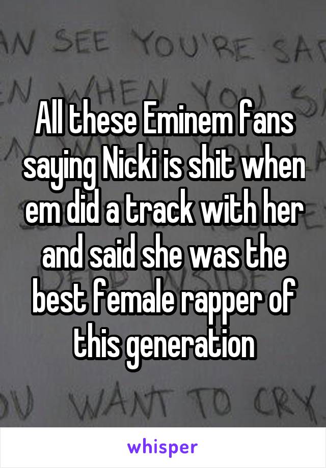 All these Eminem fans saying Nicki is shit when em did a track with her and said she was the best female rapper of this generation