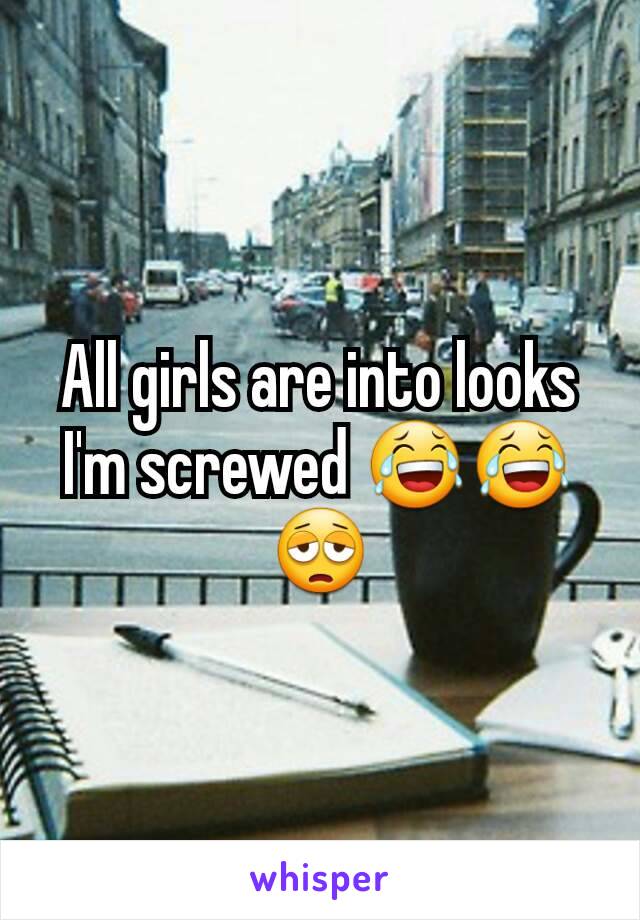 All girls are into looks I'm screwed 😂😂😩