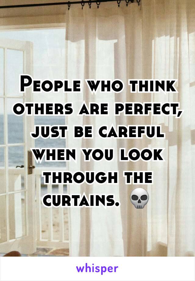 People who think others are perfect, just be careful when you look through the curtains. 💀