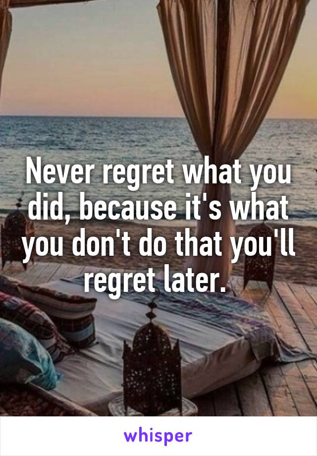 Never regret what you did, because it's what you don't do that you'll regret later. 