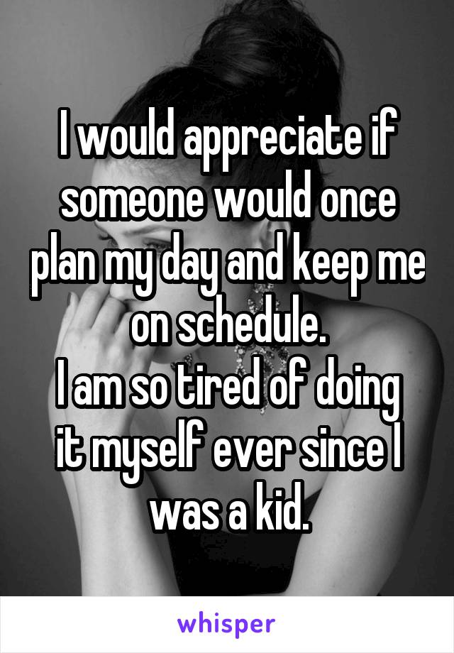 I would appreciate if someone would once plan my day and keep me on schedule.
I am so tired of doing it myself ever since I was a kid.