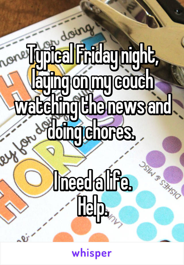 Typical Friday night, laying on my couch watching the news and doing chores. 

I need a life.
Help.