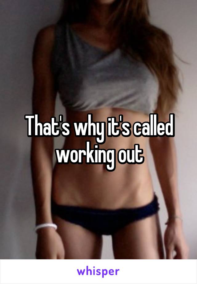 That's why it's called working out