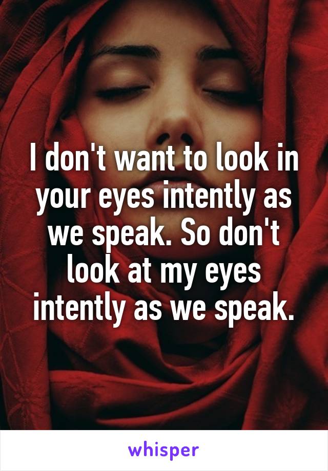 I don't want to look in your eyes intently as we speak. So don't look at my eyes intently as we speak.