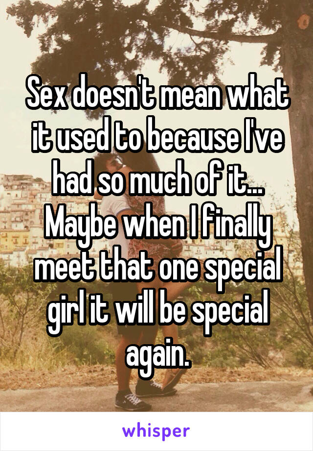 Sex doesn't mean what it used to because I've had so much of it... Maybe when I finally meet that one special girl it will be special again.