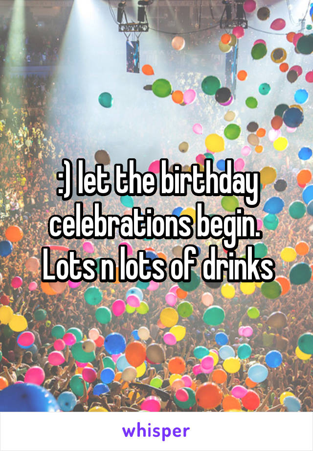 :) let the birthday celebrations begin.  Lots n lots of drinks