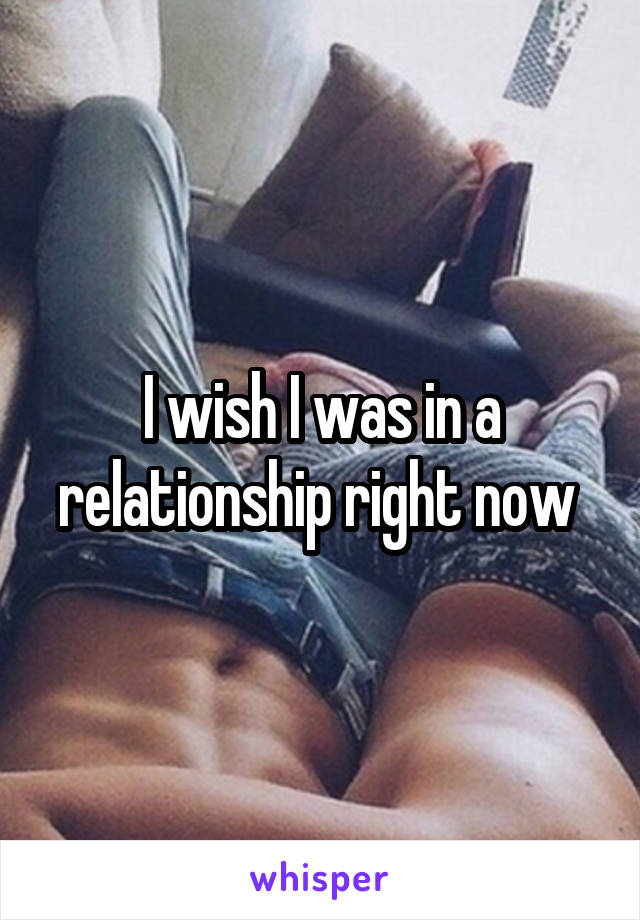 I wish I was in a relationship right now 