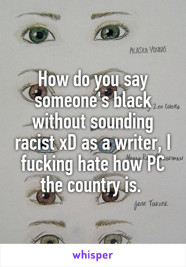 How do you say someone's black without sounding racist xD as a writer, I fucking hate how PC the country is. 