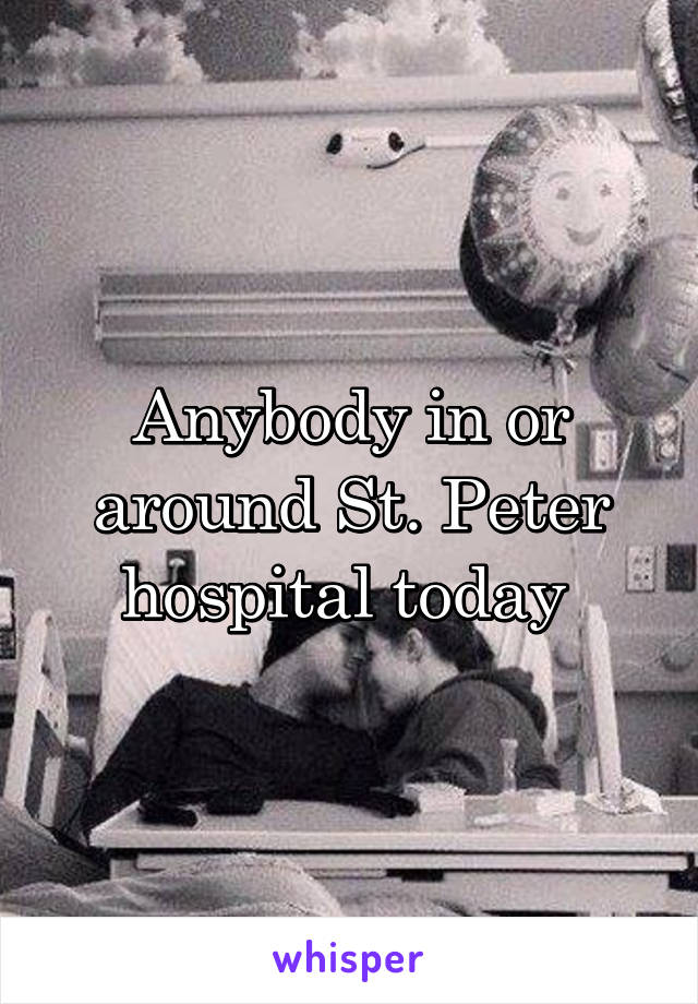 Anybody in or around St. Peter hospital today 