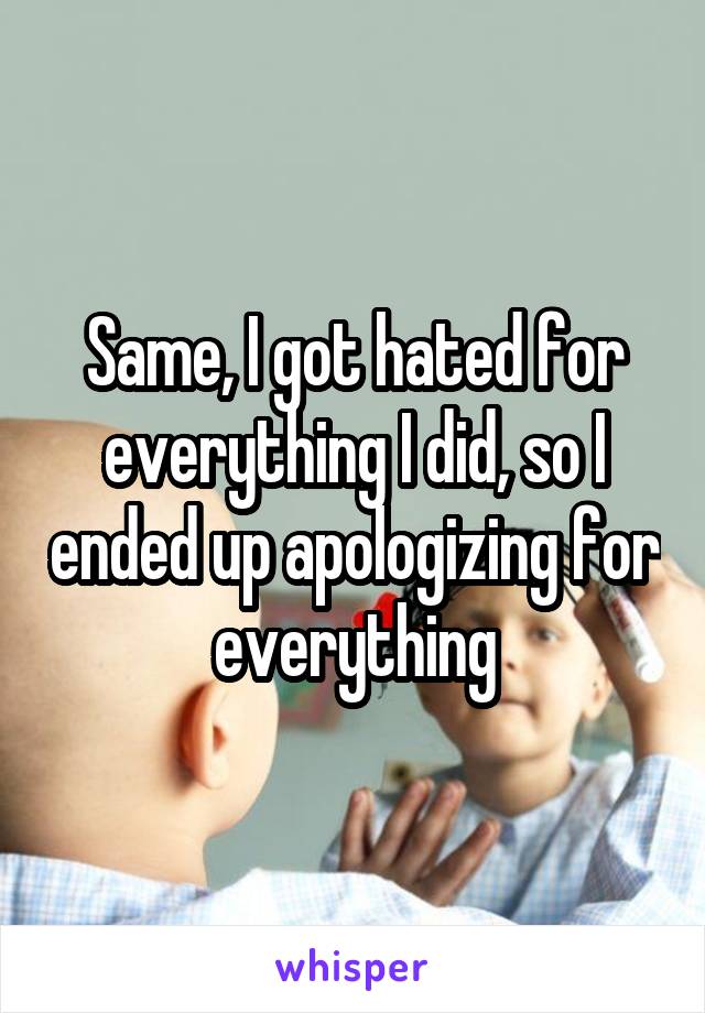 Same, I got hated for everything I did, so I ended up apologizing for everything