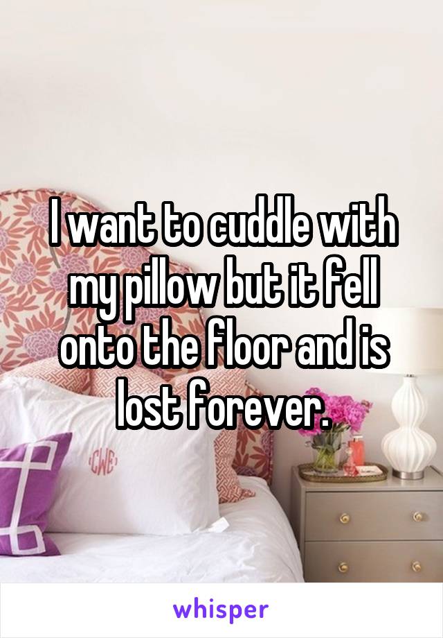 I want to cuddle with my pillow but it fell onto the floor and is lost forever.