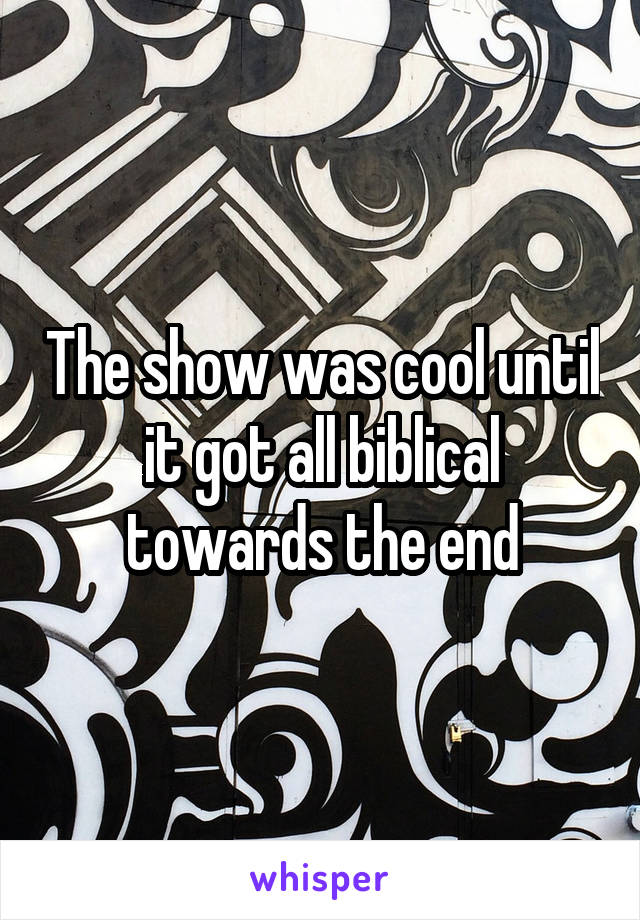 The show was cool until it got all biblical towards the end