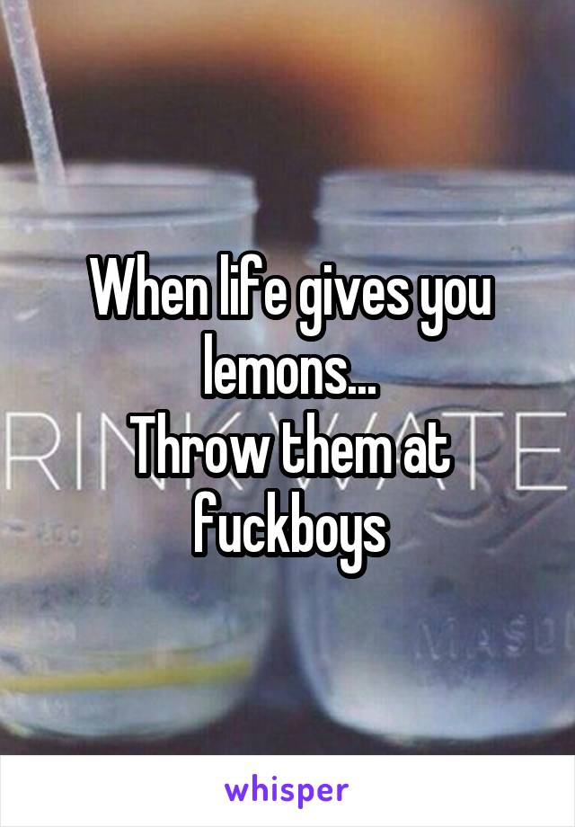 When life gives you lemons...
Throw them at fuckboys