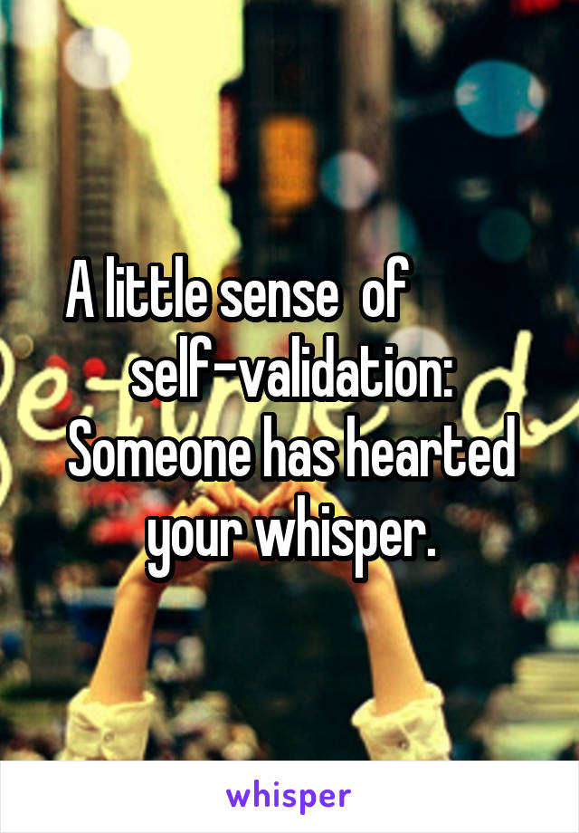 A little sense  of           self-validation:
Someone has hearted your whisper.